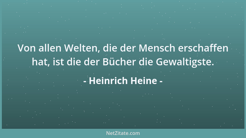 Heinrich Heine - Von allen Welten, die der Mensch erschaffen hat, ist die der Bücher die Gewaltigste....