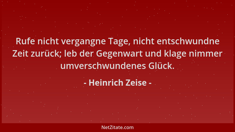 Heinrich Zeise - Rufe nicht vergangne Tage, nicht entschwundne Zeit zurück; leb der Gegenwart und klage nimmer umverschwund...