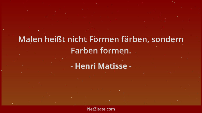 Henri Matisse - Malen heißt nicht Formen färben, sondern Farben formen....