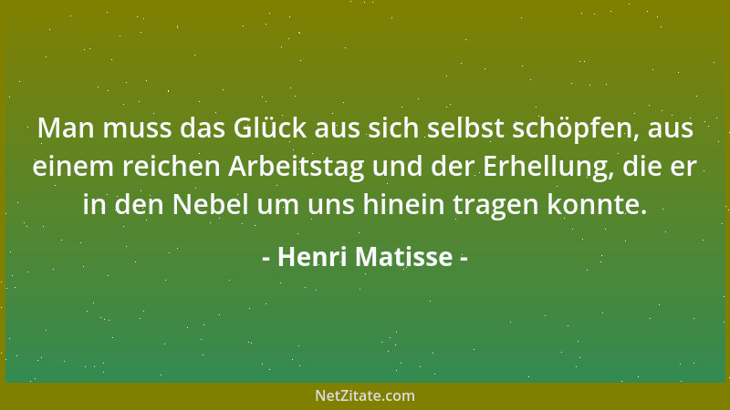 Henri Matisse - Man muss das Glück aus sich selbst schöpfen, aus einem reichen Arbeitstag und der Erhellung, die er in den...
