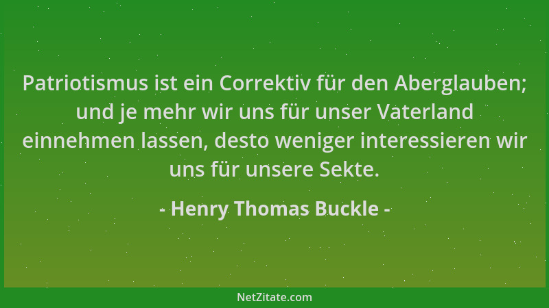 Henry Thomas Buckle - Patriotismus ist ein Correktiv für den Aberglauben; und je mehr wir uns für unser Vaterland einnehmen...