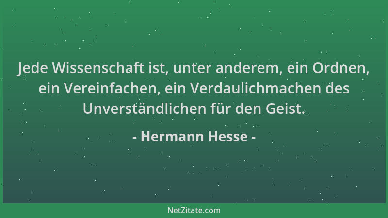 Hermann Hesse - Jede Wissenschaft ist, unter anderem, ein Ordnen, ein Vereinfachen, ein Verdaulichmachen des Unverständlich...