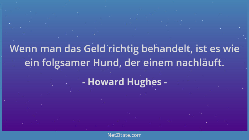 Howard Hughes - Wenn man das Geld richtig behandelt, ist es wie ein folgsamer Hund, der einem nachläuft....
