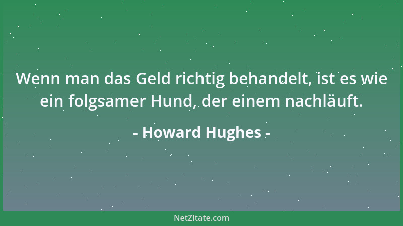 Howard Hughes - Wenn man das Geld richtig behandelt, ist es wie ein folgsamer Hund, der einem nachläuft....