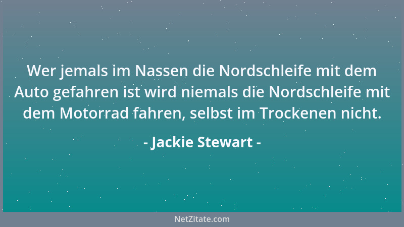 Jackie Stewart - Wer jemals im Nassen die Nordschleife mit dem Auto gefahren ist wird niemals die Nordschleife mit dem Moto...