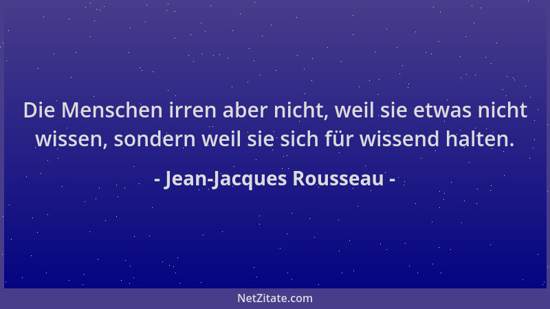 Jean-Jacques Rousseau - Die Menschen irren aber nicht, weil sie etwas nicht wissen, sondern weil sie sich für wissend halte...