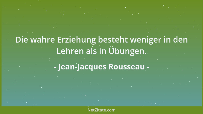 Jean-Jacques Rousseau - Die wahre Erziehung besteht weniger in den Lehren als in Übungen....