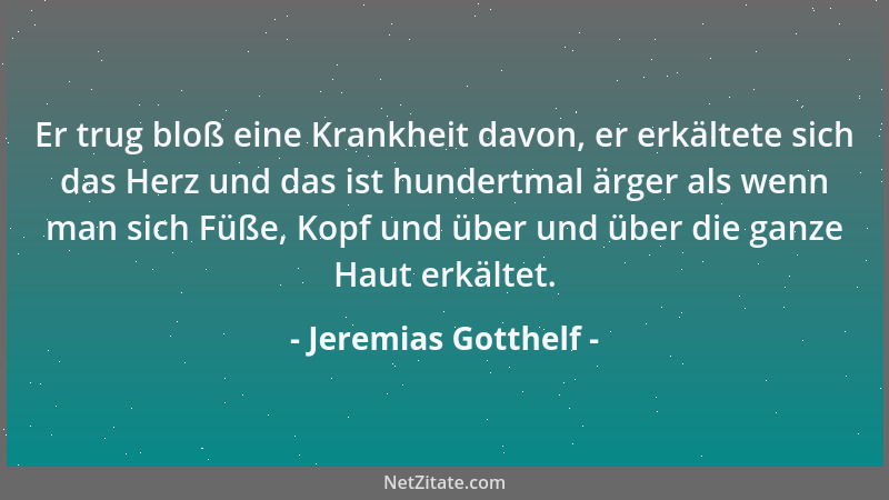 Jeremias Gotthelf - Er trug bloß eine Krankheit davon, er erkältete sich das Herz und das ist hundertmal ärger als wenn man...