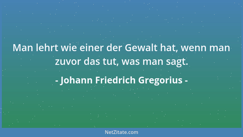 Johann Friedrich Gregorius - Man lehrt wie einer der Gewalt hat, wenn man zuvor das tut, was man sagt....