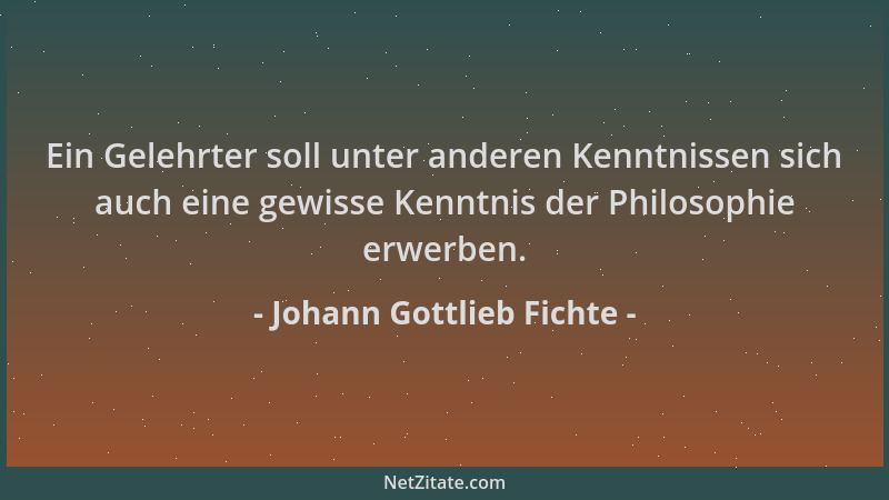 Johann Gottlieb Fichte - Ein Gelehrter soll unter anderen Kenntnissen sich auch eine gewisse Kenntnis der Philosophie erwer...