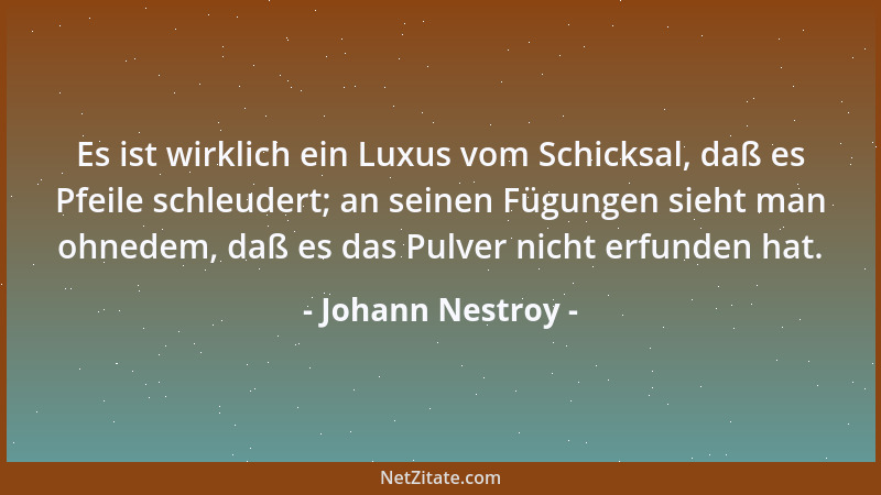 Johann Nestroy - Es ist wirklich ein Luxus vom Schicksal, daß es Pfeile schleudert; an seinen Fügungen sieht man ohnedem, d...