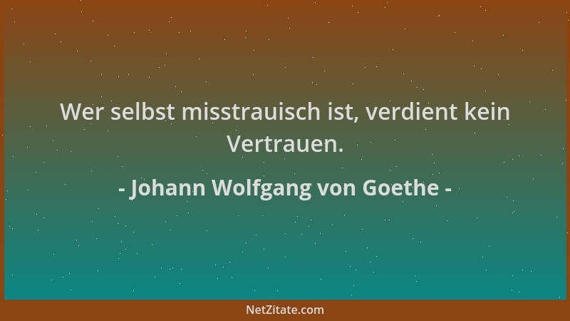 Johann Wolfgang von Goethe - Wer selbst misstrauisch ist, verdient kein Vertrauen....
