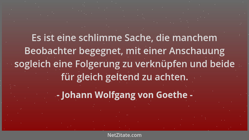 Johann Wolfgang von Goethe - Es ist eine schlimme Sache, die manchem Beobachter begegnet, mit einer Anschauung sogleich ein...