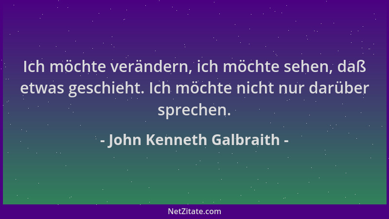John Kenneth Galbraith - Ich möchte verändern, ich möchte sehen, daß etwas geschieht. Ich möchte nicht nur darüber sprechen...