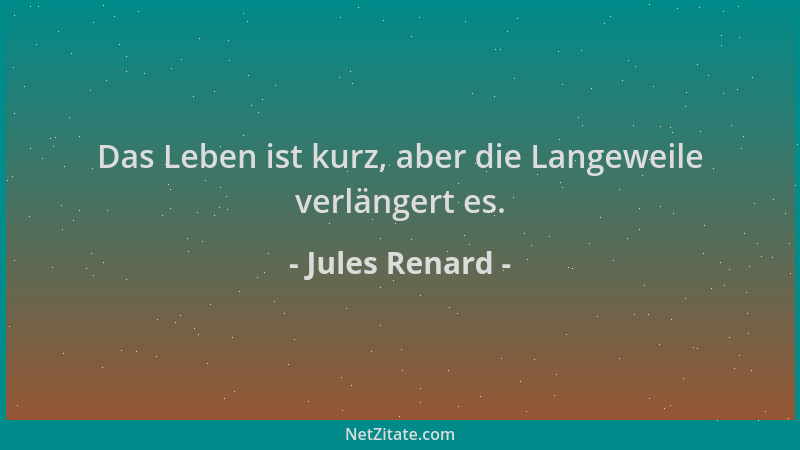 Jules Renard - Das Leben ist kurz, aber die Langeweile verlängert es....