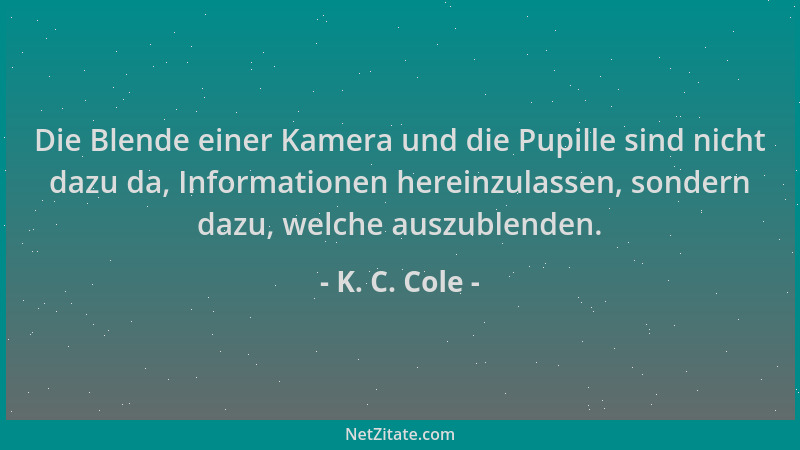 K. C. Cole - Die Blende einer Kamera und die Pupille sind nicht dazu da, Informationen hereinzulassen, sondern dazu, welche...