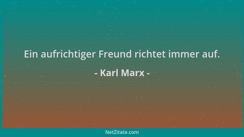 Karl Marx - Ein aufrichtiger Freund richtet immer auf....
