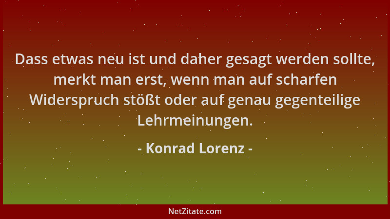Konrad Lorenz - Dass etwas neu ist und daher gesagt werden sollte, merkt man erst, wenn man auf scharfen Widerspruch stößt...