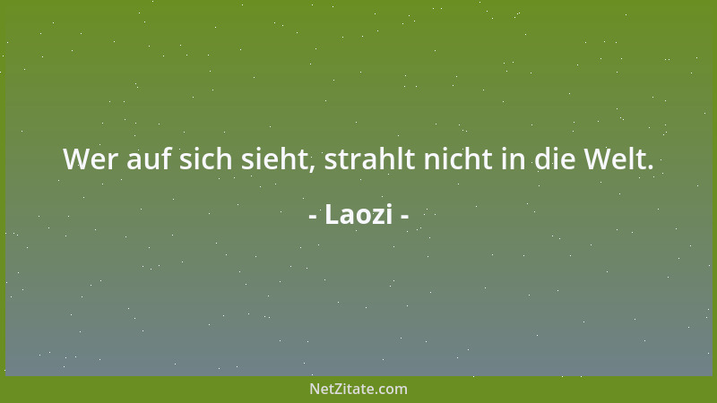 Laozi - Wer auf sich sieht, strahlt nicht in die Welt....