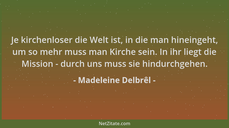 Madeleine Delbrêl - Je kirchenloser die Welt ist, in die man hineingeht, um so mehr muss man Kirche sein. In ihr liegt die...