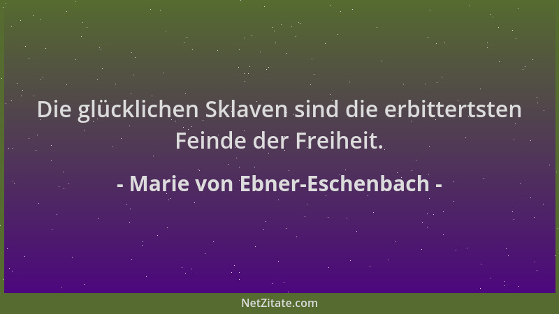 Marie von Ebner-Eschenbach - Die glücklichen Sklaven sind die erbittertsten Feinde der Freiheit....