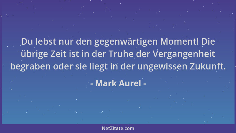 Mark Aurel - Du lebst nur den gegenwärtigen Moment! Die übrige Zeit ist in der Truhe der Vergangenheit begraben oder sie li...