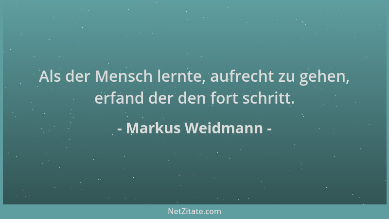 Markus Weidmann - Als der Mensch lernte, aufrecht zu gehen, erfand der den fort schritt....