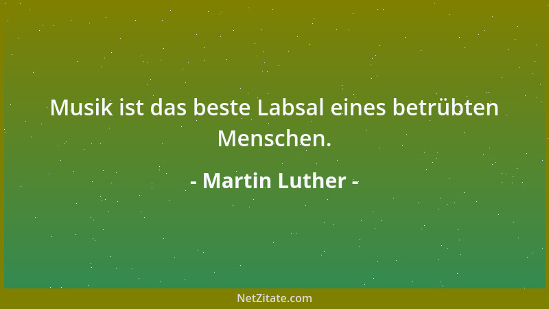 Martin Luther - Musik ist das beste Labsal eines betrübten Menschen....