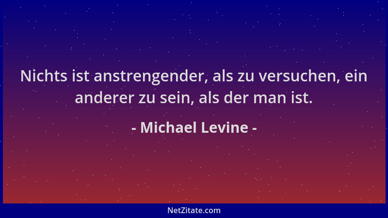 Michael Levine - Nichts ist anstrengender, als zu versuchen, ein anderer zu sein, als der man ist....