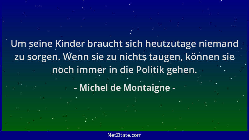 Michel de Montaigne - Um seine Kinder braucht sich heutzutage niemand zu sorgen. Wenn sie zu nichts taugen, können sie noch...