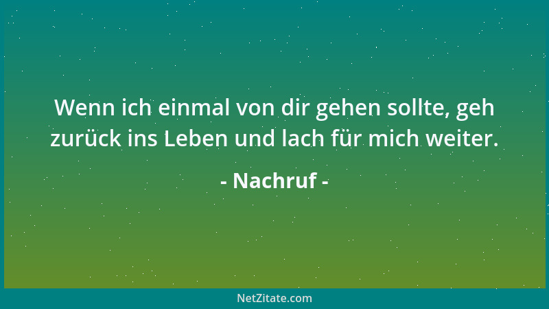 Nachruf - Wenn ich einmal von dir gehen sollte, geh zurück ins Leben und lach für mich weiter....
