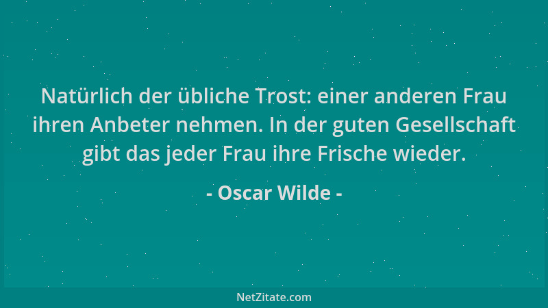 Oscar Wilde - Natürlich der übliche Trost: einer anderen Frau ihren Anbeter nehmen. In der guten Gesellschaft gibt das jede...