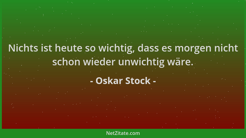 Oskar Stock - Nichts ist heute so wichtig, dass es morgen nicht schon wieder unwichtig wäre....