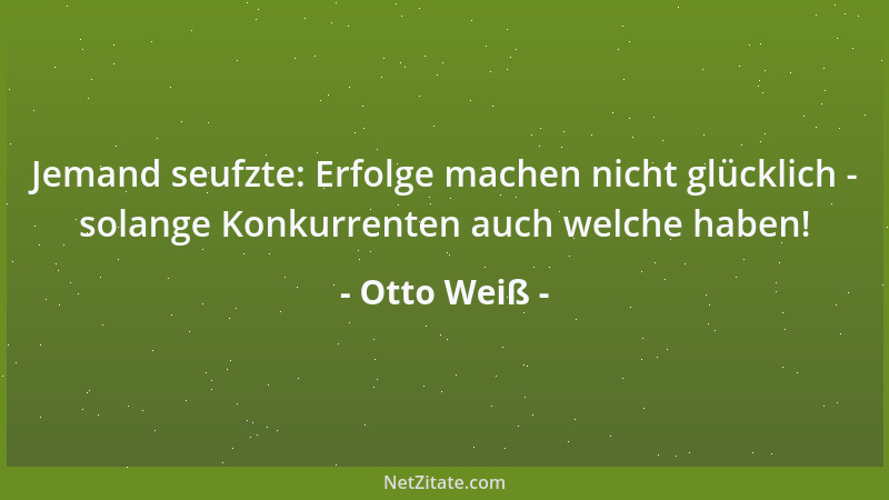 Otto Weiß - Jemand seufzte: Erfolge machen nicht glücklich - solange Konkurrenten auch welche haben!...