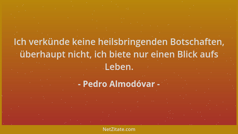 Pedro Almodóvar - Ich verkünde keine heilsbringenden Botschaften, überhaupt nicht, ich biete nur einen Blick aufs Leben....