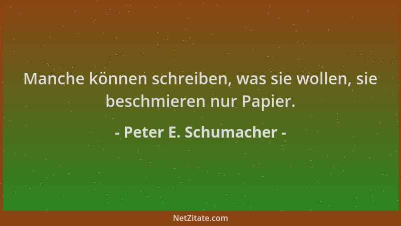 Peter E. Schumacher - Manche können schreiben, was sie wollen, sie beschmieren nur Papier....