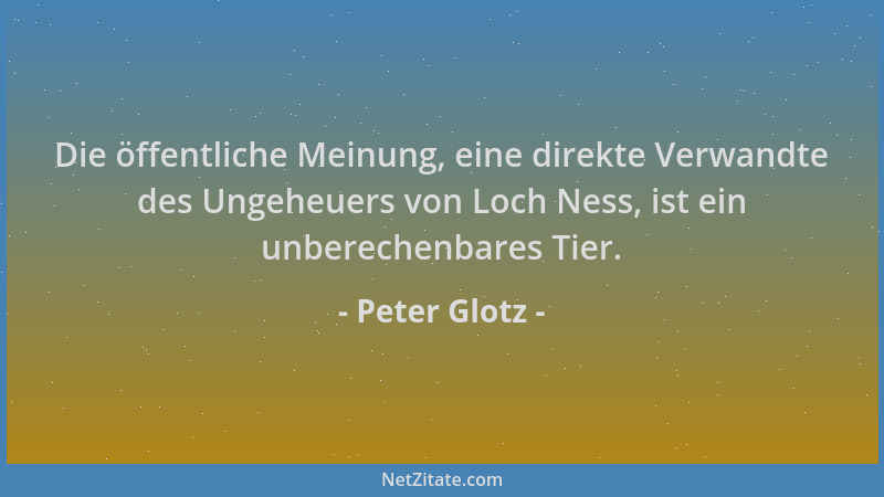 Peter Glotz - Die öffentliche Meinung, eine direkte Verwandte des Ungeheuers von Loch Ness, ist ein unberechenbares Tier....