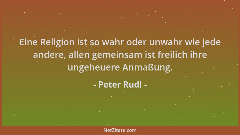 Peter Rudl - Eine Religion ist so wahr oder unwahr wie jede andere, allen gemeinsam ist freilich ihre ungeheuere Anmaßung....