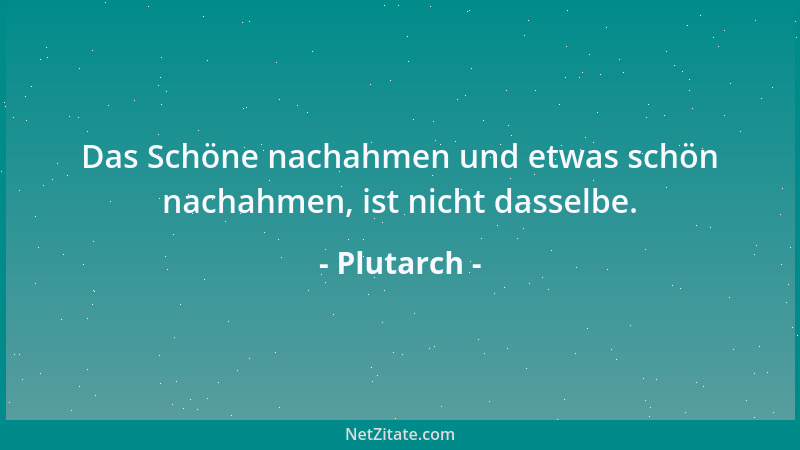 Plutarch - Das Schöne nachahmen und etwas schön nachahmen, ist nicht dasselbe....
