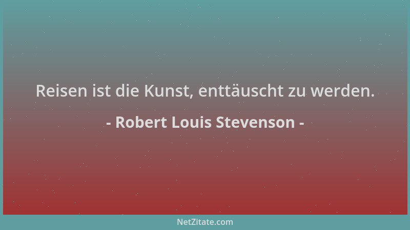 Robert Louis Stevenson - Reisen ist die Kunst, enttäuscht zu werden....