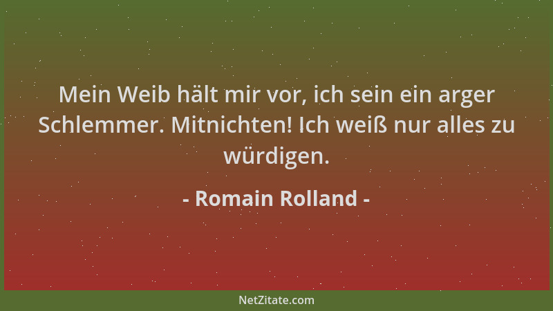 Romain Rolland - Mein Weib hält mir vor, ich sein ein arger Schlemmer. Mitnichten! Ich weiß nur alles zu würdigen....