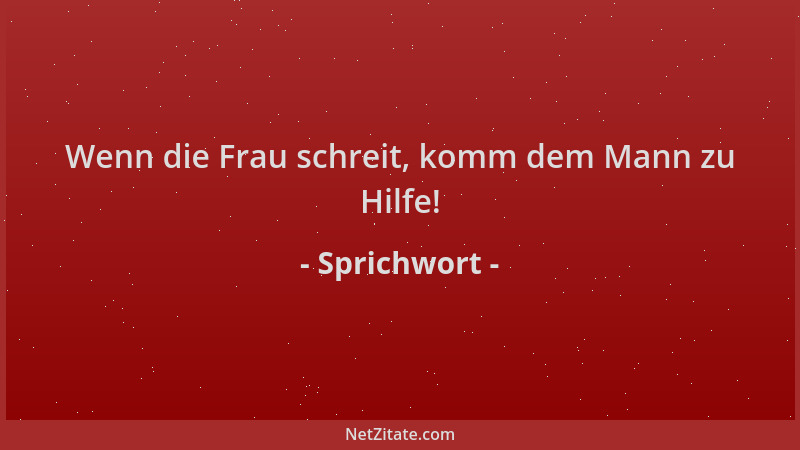 Sprichwort - Wenn die Frau schreit, komm dem Mann zu Hilfe!...
