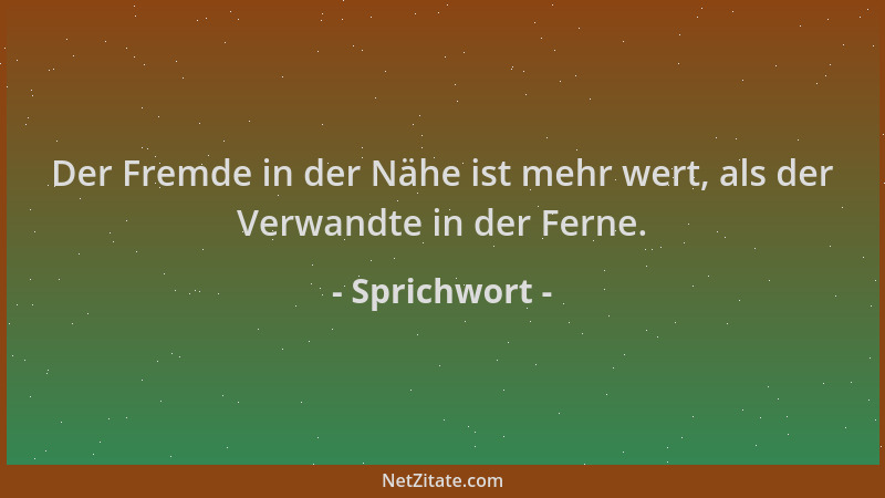 Sprichwort - Der Fremde in der Nähe ist mehr wert, als der Verwandte in der Ferne....