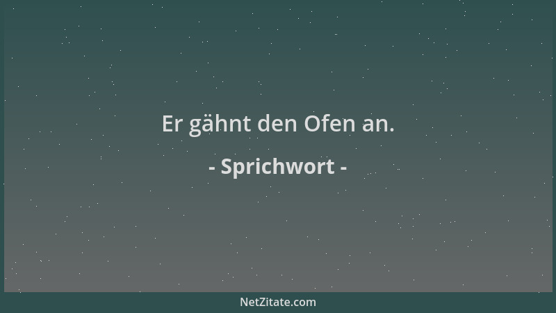 Sprichwort - Er gähnt den Ofen an....