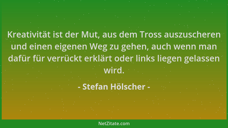 Stefan Hölscher - Kreativität ist der Mut, aus dem Tross auszuscheren und einen eigenen Weg zu gehen, auch wenn man dafür f...
