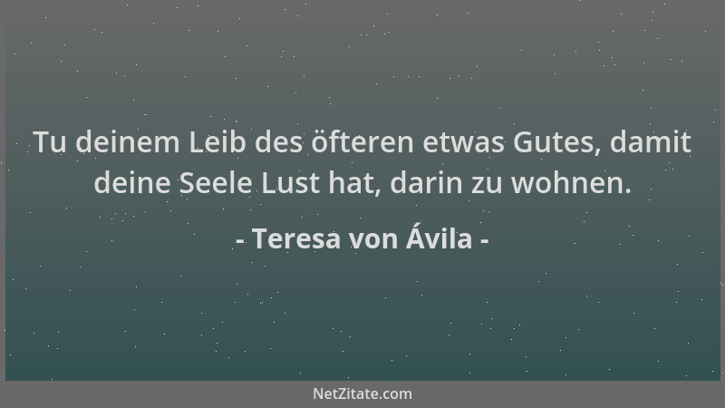Teresa von Ávila - Tu deinem Leib des öfteren etwas Gutes, damit deine Seele Lust hat, darin zu wohnen....