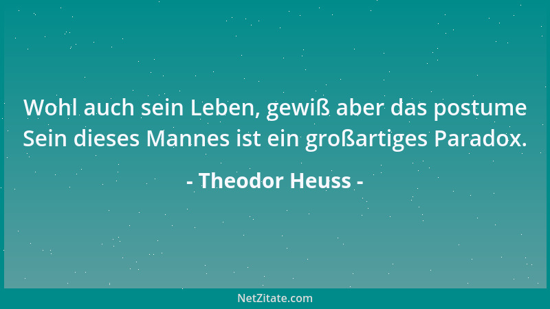 Theodor Heuss - Wohl auch sein Leben, gewiß aber das postume Sein dieses Mannes ist ein großartiges Paradox....