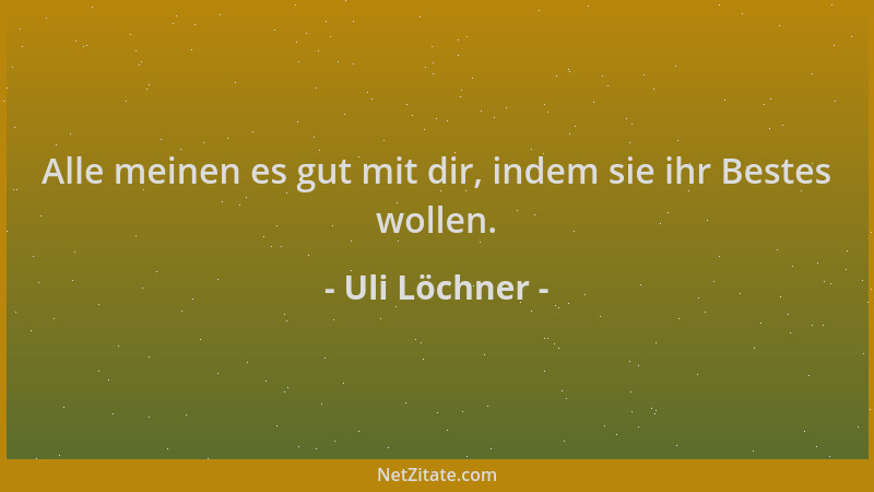 Uli Löchner - Alle meinen es gut mit dir, indem sie ihr Bestes wollen....