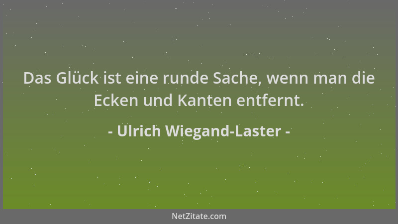 Ulrich Wiegand-Laster - Das Glück ist eine runde Sache, wenn man die Ecken und Kanten entfernt....