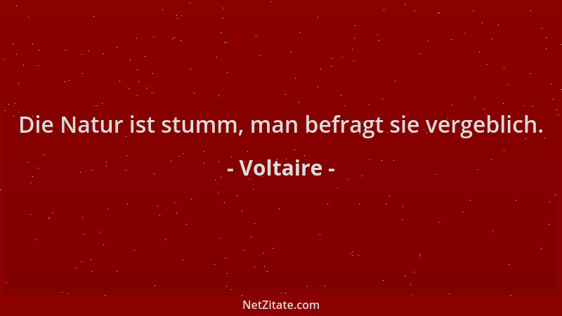 Voltaire - Die Natur ist stumm, man befragt sie vergeblich....